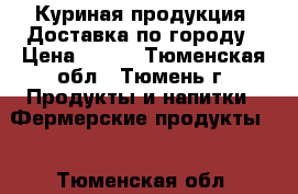 Куриная продукция. Доставка по городу › Цена ­ 125 - Тюменская обл., Тюмень г. Продукты и напитки » Фермерские продукты   . Тюменская обл.